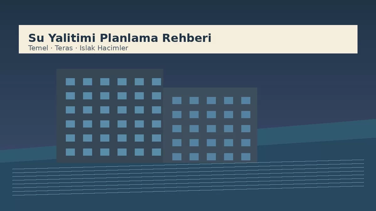 Su Yalıtımı Rehberi: Temel, Teras ve Islak Hacimlerde Doğru Planlama